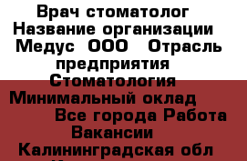 Врач стоматолог › Название организации ­ Медус, ООО › Отрасль предприятия ­ Стоматология › Минимальный оклад ­ 150 000 - Все города Работа » Вакансии   . Калининградская обл.,Калининград г.